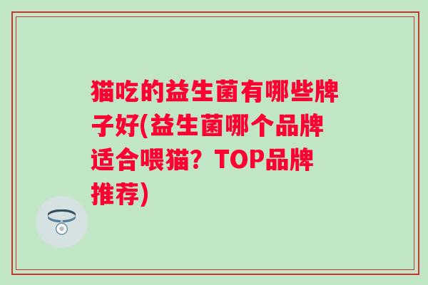 猫吃的益生菌有哪些牌子好(益生菌哪个品牌适合喂猫?TOP品牌推荐) 猫吃的益生菌有哪些牌子好(益生菌哪个品牌适合喂猫?TOP品牌推荐)