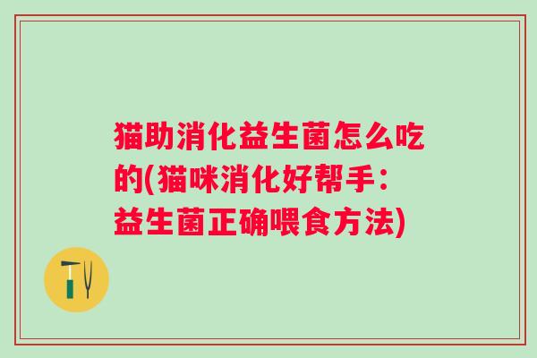 猫助消化益生菌怎么吃的(猫咪消化好帮手:益生菌正确喂食方法) 猫助消化益生菌怎么吃的(猫咪消化好帮手:益生菌正确喂食方法)