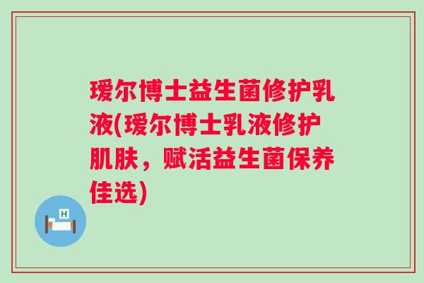 瑷尔博士益生菌修护乳液(瑷尔博士乳液修护，赋活益生菌保养佳选)