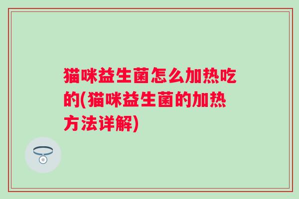 猫咪益生菌怎么加热吃的(猫咪益生菌的加热方法详解) 猫咪益生菌怎么加热吃的(猫咪益生菌的加热方法详解)