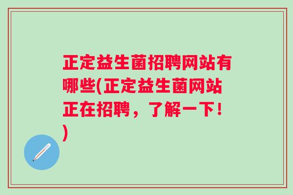 正定益生菌招聘网站有哪些(正定益生菌网站正在招聘，了解一下！)