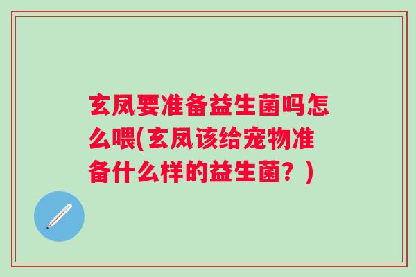 玄凤要准备益生菌吗怎么喂(玄凤该给宠物准备什么样的益生菌?) 玄凤要准备益生菌吗怎么喂(玄凤该给宠物准备什么样的益生菌?)