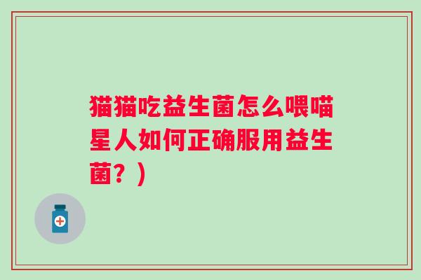 猫猫吃益生菌怎么喂喵星人如何正确服用益生菌?) 猫猫吃益生菌怎么喂喵星人如何正确服用益生菌?)