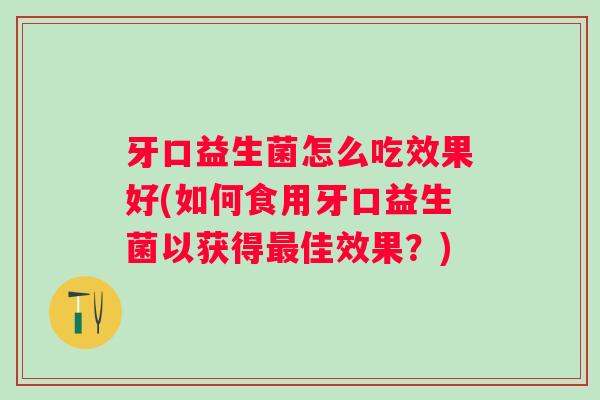 牙口益生菌怎么吃效果好(如何食用牙口益生菌以获得佳效果?) 牙口益生菌怎么吃效果好(如何食用牙口益生菌以获得佳效果?)