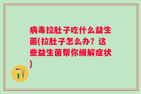 拉肚子吃什么益生菌(拉肚子怎么办？这些益生菌帮你缓解症状)