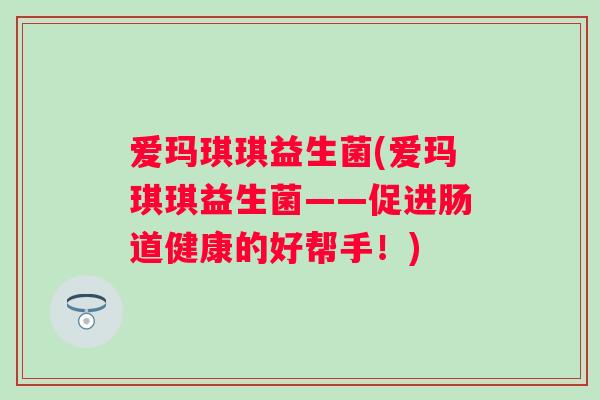 爱玛琪琪益生菌(爱玛琪琪益生菌——促进肠道健康的好帮手！)