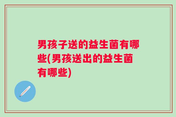 男孩子送的益生菌有哪些(男孩送出的益生菌有哪些)