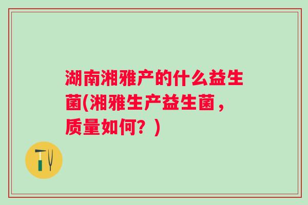 湖南湘雅产的什么益生菌(湘雅生产益生菌，质量如何？)