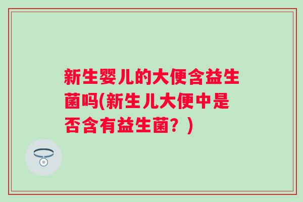 新生婴儿的大便含益生菌吗(新生儿大便中是否含有益生菌？)
