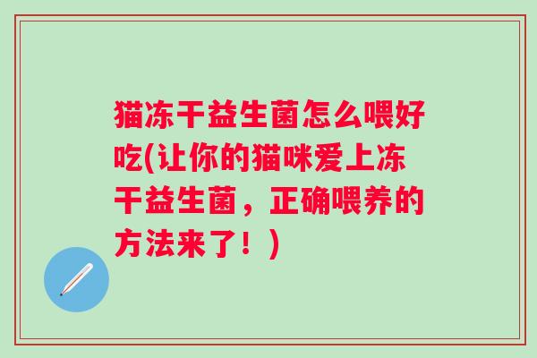 猫冻干益生菌怎么喂好吃(让你的猫咪爱上冻干益生菌，正确喂养的方法来了！)