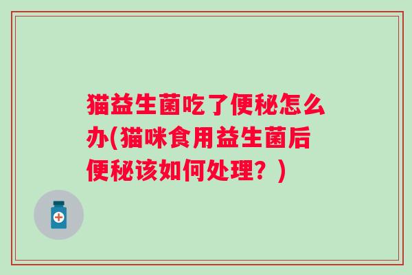 猫益生菌吃了怎么办(猫咪食用益生菌后该如何处理?) 猫益生菌吃了怎么办(猫咪食用益生菌后该如何处理?)