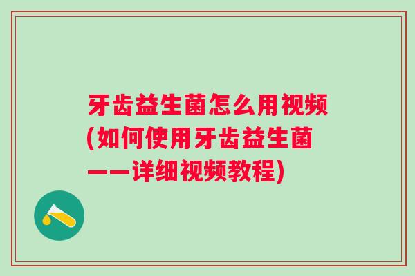 牙齿益生菌怎么用视频(如何使用牙齿益生菌——详细视频教程)