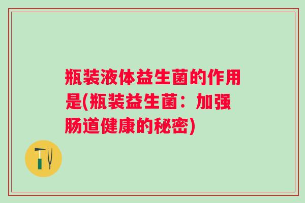 瓶装液体益生菌的作用是(瓶装益生菌：加强肠道健康的秘密)