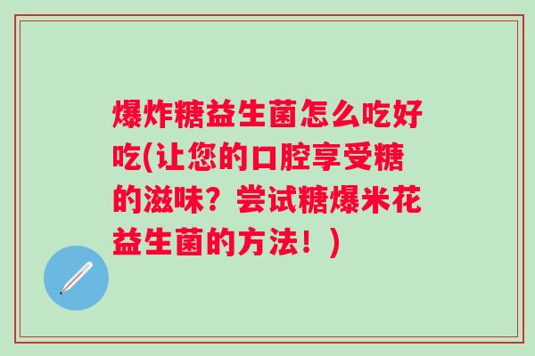 爆炸糖益生菌怎么吃好吃(让您的口腔享受糖的滋味?尝试糖爆米花益生菌的方法!) 爆炸糖益生菌怎么吃好吃(让您的口腔享受糖的滋味?尝试糖爆米花益生菌的方法!)