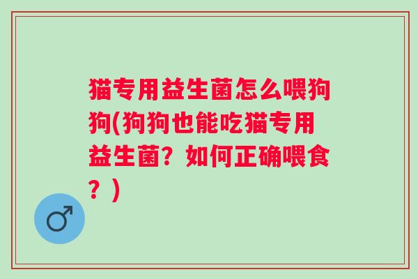 猫专用益生菌怎么喂狗狗(狗狗也能吃猫专用益生菌?如何正确喂食?) 猫专用益生菌怎么喂狗狗(狗狗也能吃猫专用益生菌?如何正确喂食?)
