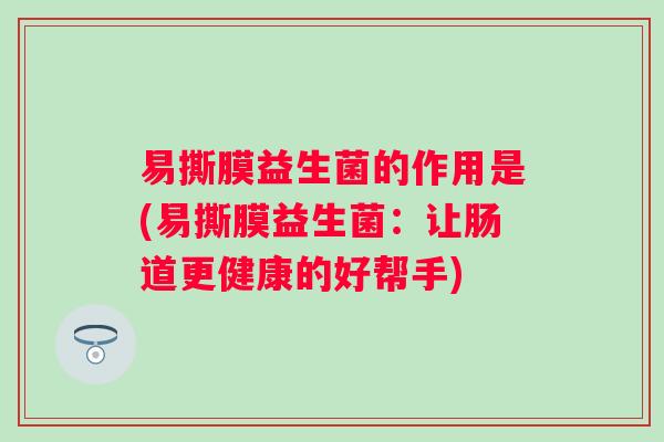 易撕膜益生菌的作用是(易撕膜益生菌：让肠道更健康的好帮手)