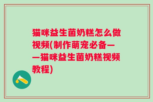 猫咪益生菌奶糕怎么做视频(制作萌宠必备——猫咪益生菌奶糕视频教程) 猫咪益生菌奶糕怎么做视频(制作萌宠必备——猫咪益生菌奶糕视频教程)