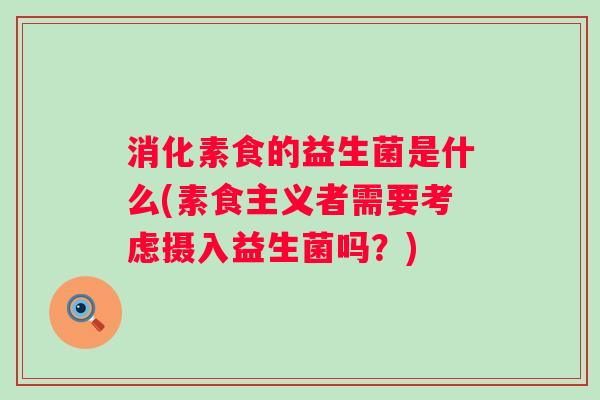 消化素食的益生菌是什么(素食主义者需要考虑摄入益生菌吗?) 消化素食的益生菌是什么(素食主义者需要考虑摄入益生菌吗?)