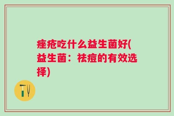 吃什么益生菌好(益生菌:祛痘的有效选择) 吃什么益生菌好(益生菌:祛痘的有效选择)