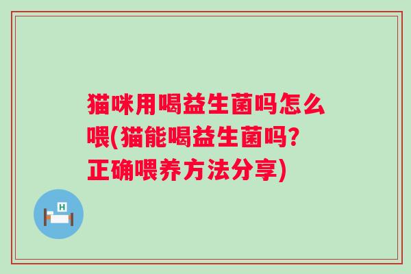 猫咪用喝益生菌吗怎么喂(猫能喝益生菌吗?正确喂养方法分享) 猫咪用喝益生菌吗怎么喂(猫能喝益生菌吗?正确喂养方法分享)