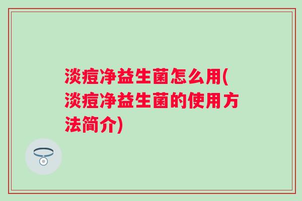 淡痘净益生菌怎么用(淡痘净益生菌的使用方法简介) 淡痘净益生菌怎么用(淡痘净益生菌的使用方法简介)
