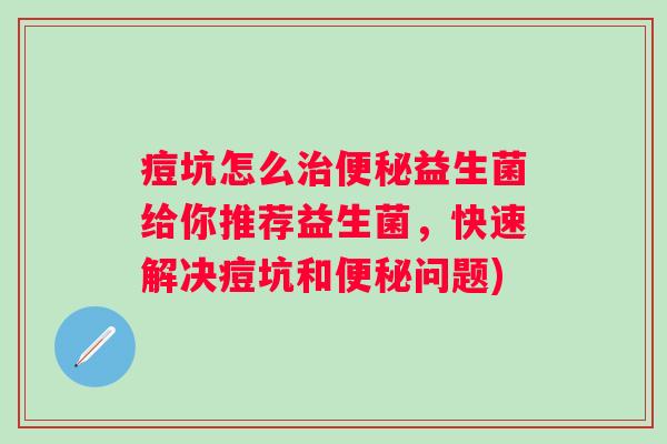 痘坑怎么益生菌给你推荐益生菌，快速解决痘坑和问题)