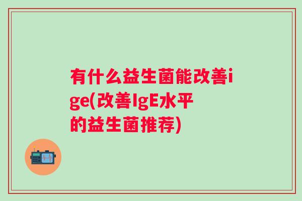 有什么益生菌能改善ige(改善IgE水平的益生菌推荐) 有什么益生菌能改善ige(改善IgE水平的益生菌推荐)