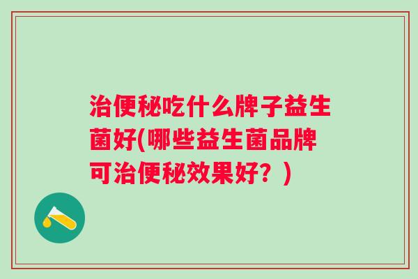 吃什么牌子益生菌好(哪些益生菌品牌可效果好?) 吃什么牌子益生菌好(哪些益生菌品牌可效果好?)