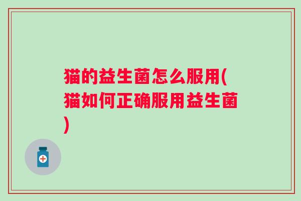 猫的益生菌怎么服用(猫如何正确服用益生菌)