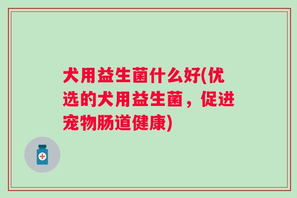 犬用益生菌什么好(优选的犬用益生菌,促进宠物肠道健康) 犬用益生菌什么好(优选的犬用益生菌,促进宠物肠道健康)