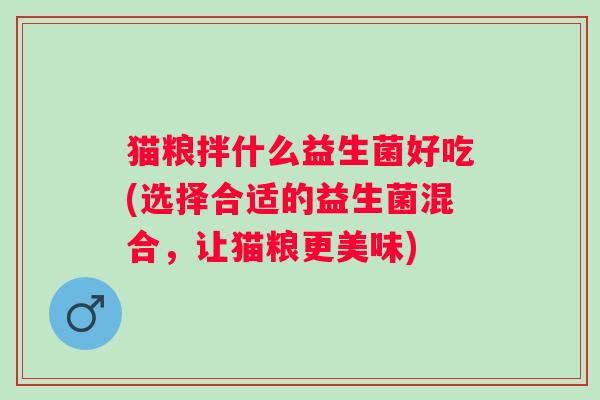 猫粮拌什么益生菌好吃(选择合适的益生菌混合,让猫粮更美味) 猫粮拌什么益生菌好吃(选择合适的益生菌混合,让猫粮更美味)