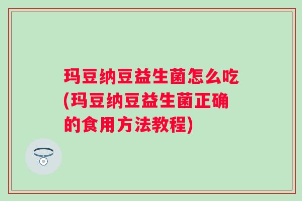 玛豆纳豆益生菌怎么吃(玛豆纳豆益生菌正确的食用方法教程)