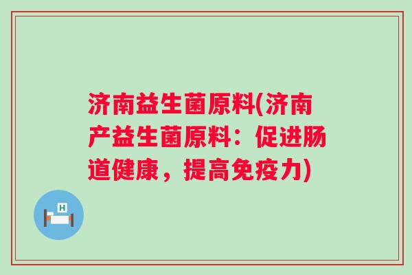 济南益生菌原料(济南产益生菌原料：促进肠道健康，提高力)