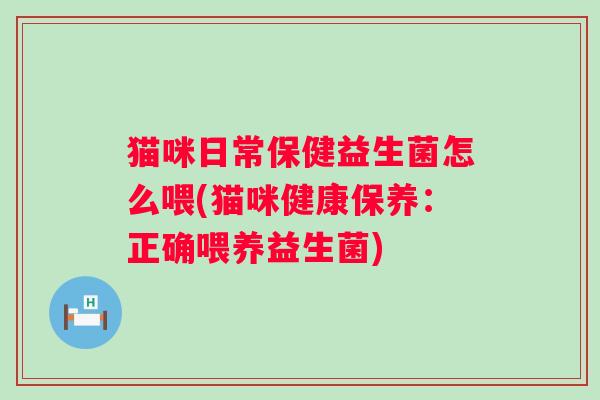 猫咪日常保健益生菌怎么喂(猫咪健康保养:正确喂养益生菌) 猫咪日常保健益生菌怎么喂(猫咪健康保养:正确喂养益生菌)