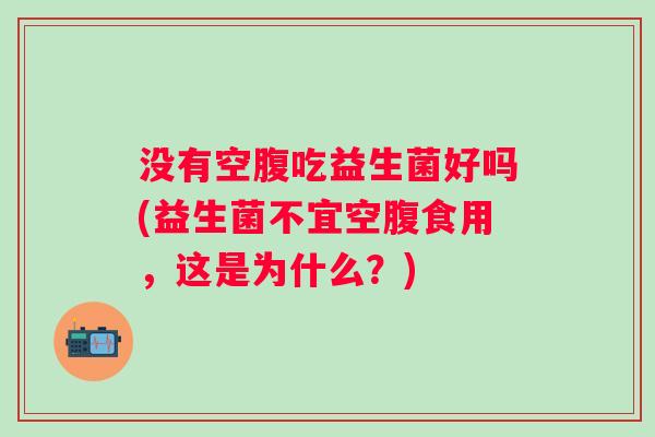 没有空腹吃益生菌好吗(益生菌不宜空腹食用，这是为什么？)