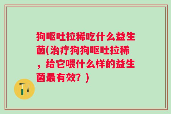 狗拉稀吃什么益生菌(狗狗拉稀,给它喂什么样的益生菌有效?) 狗拉稀吃什么益生菌(狗狗拉稀,给它喂什么样的益生菌有效?)
