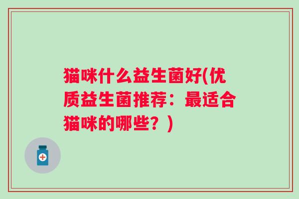 猫咪什么益生菌好(优质益生菌推荐:适合猫咪的哪些?) 猫咪什么益生菌好(优质益生菌推荐:适合猫咪的哪些?)