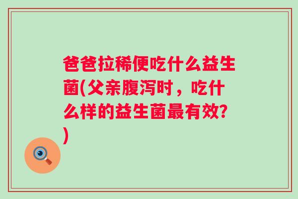 爸爸拉稀便吃什么益生菌(父亲时,吃什么样的益生菌有效?) 爸爸拉稀便吃什么益生菌(父亲时,吃什么样的益生菌有效?)