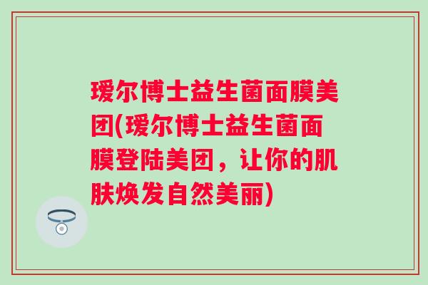 瑷尔博士益生菌面膜美团(瑷尔博士益生菌面膜登陆美团，让你的焕发自然美丽)
