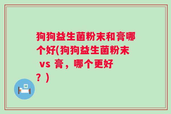 狗狗益生菌粉末和膏哪个好(狗狗益生菌粉末 vs 膏,哪个更好?) 狗狗益生菌粉末和膏哪个好(狗狗益生菌粉末 vs 膏,哪个更好?)