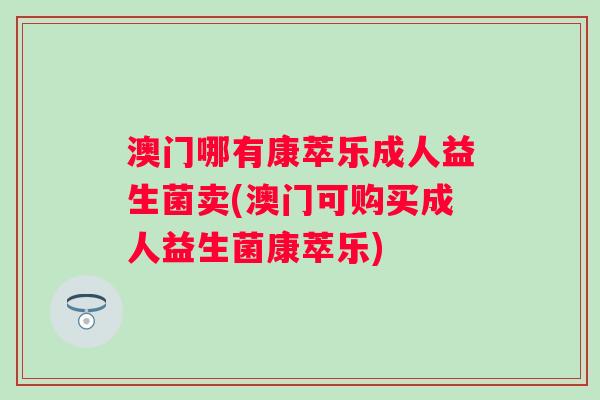 澳门哪有康萃乐成人益生菌卖(澳门可购买成人益生菌康萃乐) 澳门哪有康萃乐成人益生菌卖(澳门可购买成人益生菌康萃乐)