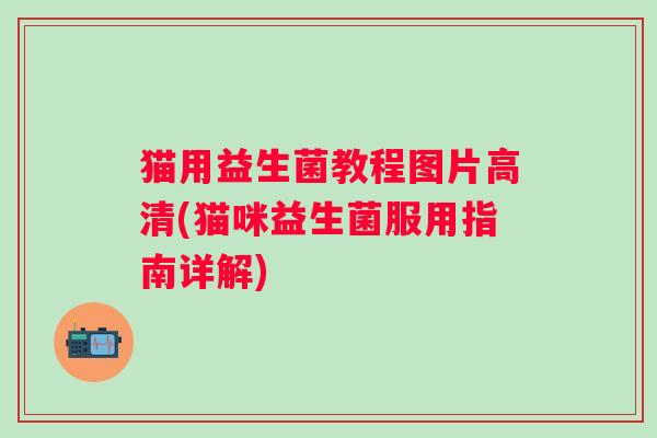 猫用益生菌教程图片高清(猫咪益生菌服用指南详解)