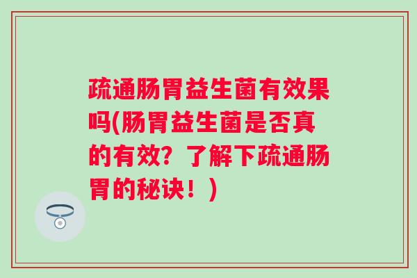 疏通肠胃益生菌有效果吗(肠胃益生菌是否真的有效?了解下疏通肠胃的秘诀!) 疏通肠胃益生菌有效果吗(肠胃益生菌是否真的有效?了解下疏通肠胃的秘诀!)