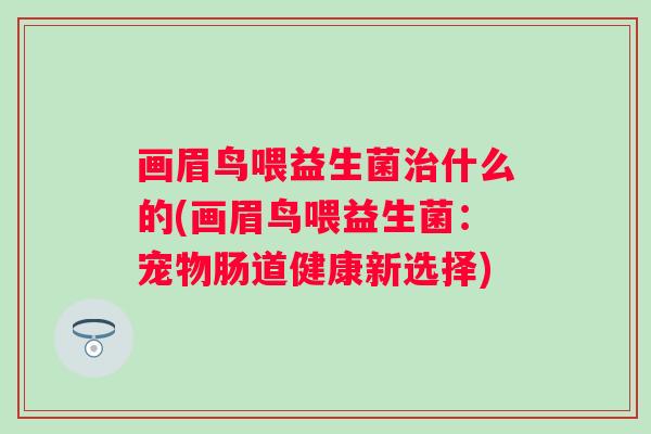 画眉鸟喂益生菌什么的(画眉鸟喂益生菌:宠物肠道健康新选择) 画眉鸟喂益生菌什么的(画眉鸟喂益生菌:宠物肠道健康新选择)