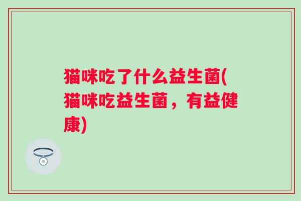 猫咪吃了什么益生菌(猫咪吃益生菌，有益健康)