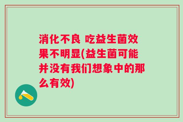 吃益生菌效果不明显(益生菌可能并没有我们想象中的那么有效) 吃益生菌效果不明显(益生菌可能并没有我们想象中的那么有效)