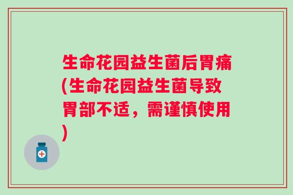 生命花园益生菌后胃痛(生命花园益生菌导致胃部不适，需谨慎使用)