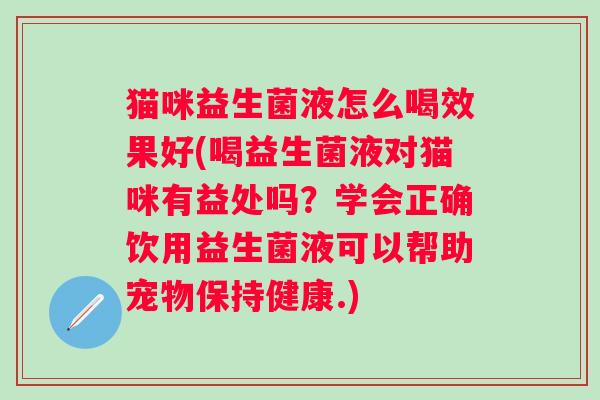 猫咪益生菌液怎么喝效果好(喝益生菌液对猫咪有益处吗?学会正确饮用益生菌液可以帮助宠物保持健康.) 猫咪益生菌液怎么喝效果好(喝益生菌液对猫咪有益处吗?学会正确饮用益生菌液可以帮助宠物保持健康.)