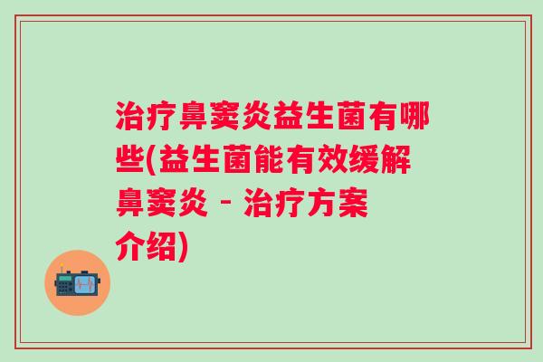 鼻窦炎益生菌有哪些(益生菌能有效缓解鼻窦炎 - 方案介绍)