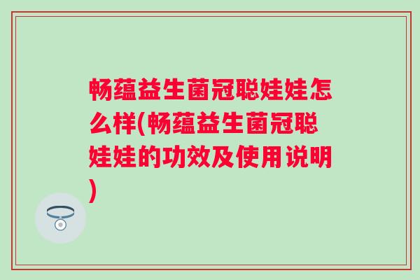 畅蕴益生菌冠聪娃娃怎么样(畅蕴益生菌冠聪娃娃的功效及使用说明) 畅蕴益生菌冠聪娃娃怎么样(畅蕴益生菌冠聪娃娃的功效及使用说明)